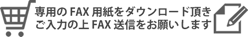 専用のFAX用紙をダウンロード頂きご入力の上FAX送信をお願いします